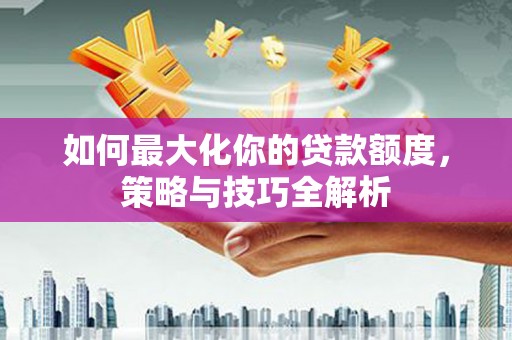 竹南如何最大化你的贷款额度，策略与技巧全解析