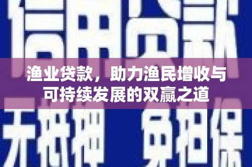 竹南渔业贷款，助力渔民增收与可持续发展的双赢之道