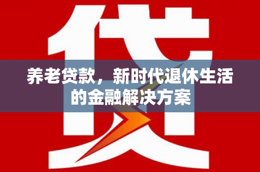 竹南养老贷款，新时代退休生活的金融解决方案