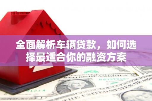 竹南全面解析车辆贷款，如何选择最适合你的融资方案