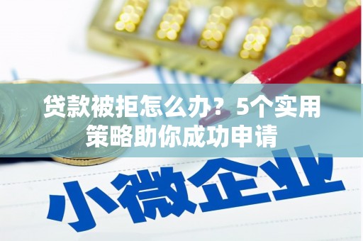 竹南贷款被拒怎么办？5个实用策略助你成功申请