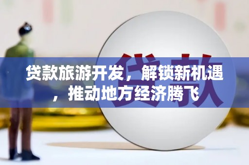 竹南贷款旅游开发，解锁新机遇，推动地方经济腾飞