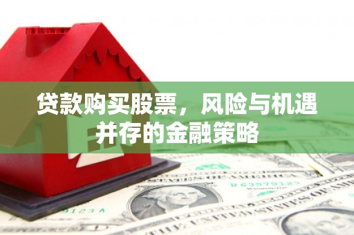 竹南贷款购买股票，风险与机遇并存的金融策略