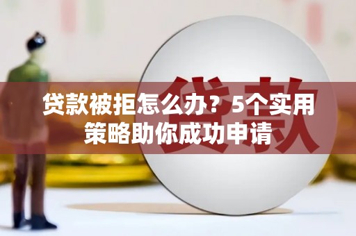 竹南贷款被拒怎么办？5个实用策略助你成功申请