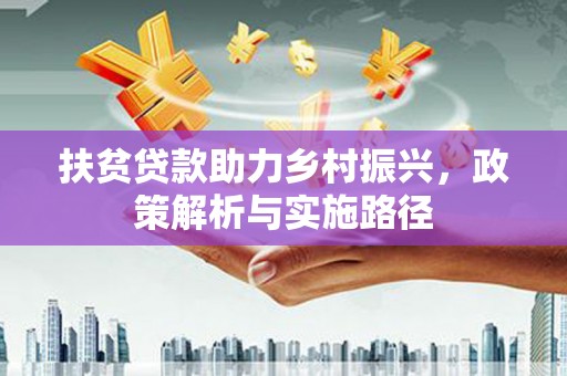 竹南扶贫贷款助力乡村振兴，政策解析与实施路径