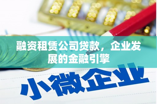 竹南融资租赁公司贷款，企业发展的金融引擎