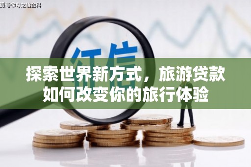 竹南探索世界新方式，旅游贷款如何改变你的旅行体验