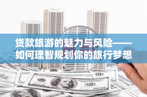 竹南贷款旅游的魅力与风险——如何理智规划你的旅行梦想