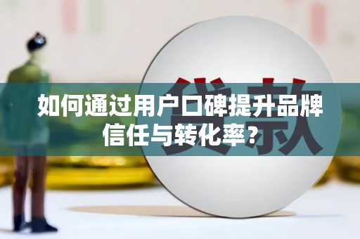 竹南如何通过用户口碑提升品牌信任与转化率？