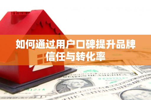 竹南如何通过用户口碑提升品牌信任与转化率