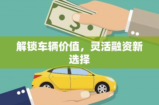 竹南解锁车辆价值，灵活融资新选择