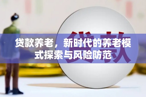 竹南贷款养老，新时代的养老模式探索与风险防范
