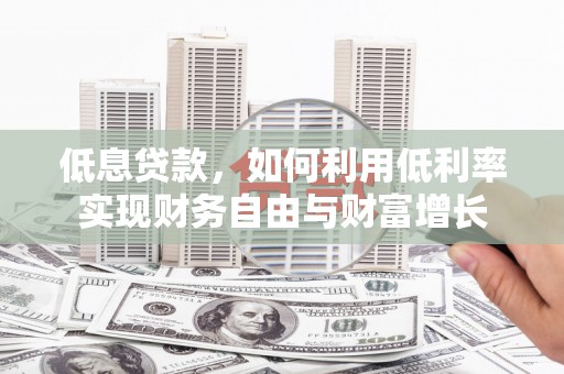 竹南低息贷款，如何利用低利率实现财务自由与财富增长