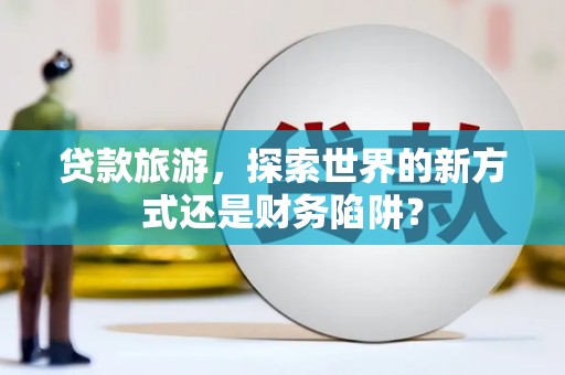 竹南贷款旅游，探索世界的新方式还是财务陷阱？